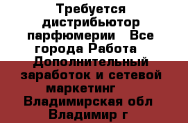 Требуется дистрибьютор парфюмерии - Все города Работа » Дополнительный заработок и сетевой маркетинг   . Владимирская обл.,Владимир г.
